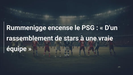 Rummenigge encense le PSG : " D'un rassemblement de stars à une vraie équipe "