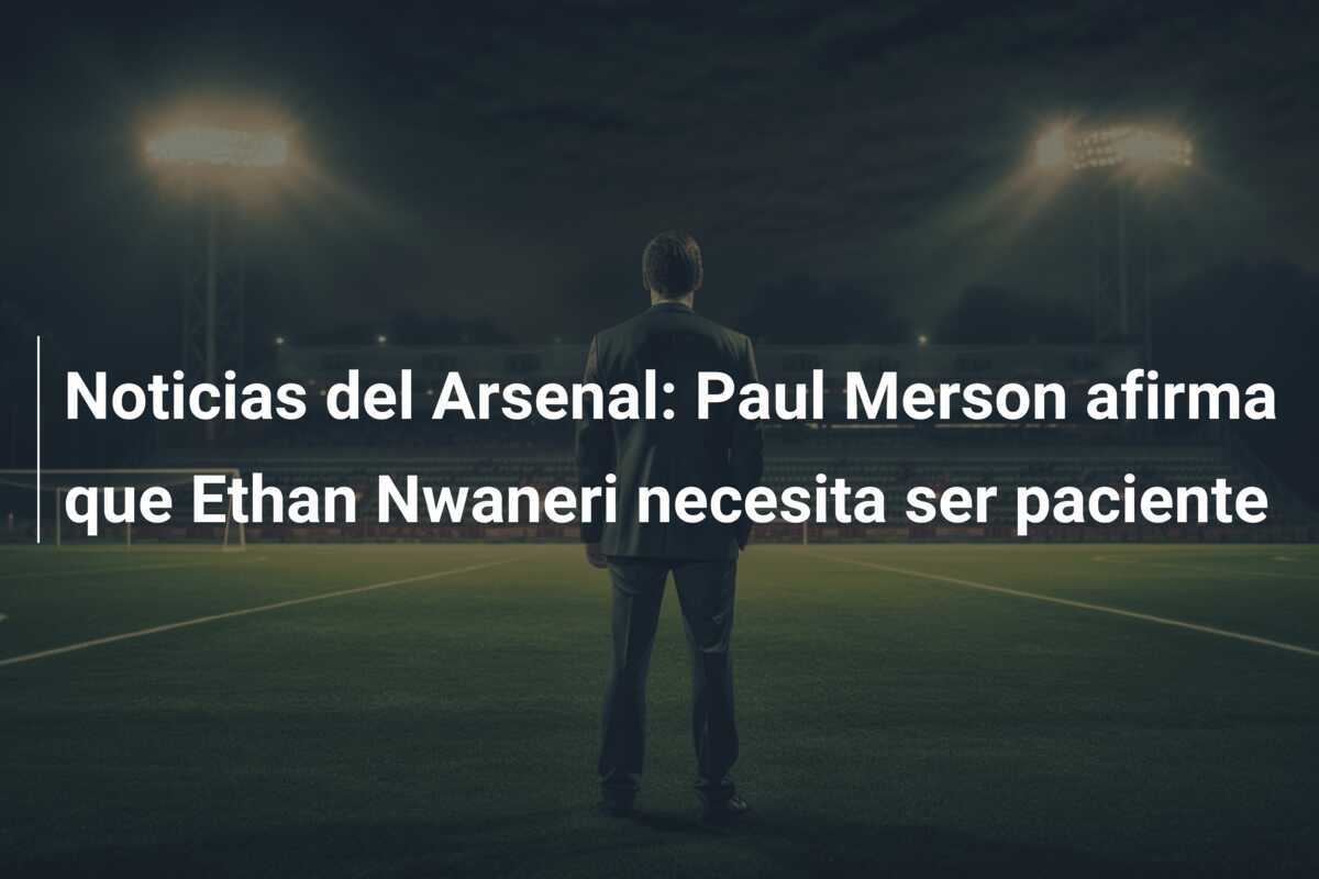 Noticias del Arsenal: Paul Merson afirma que Ethan Nwaneri necesita ser paciente