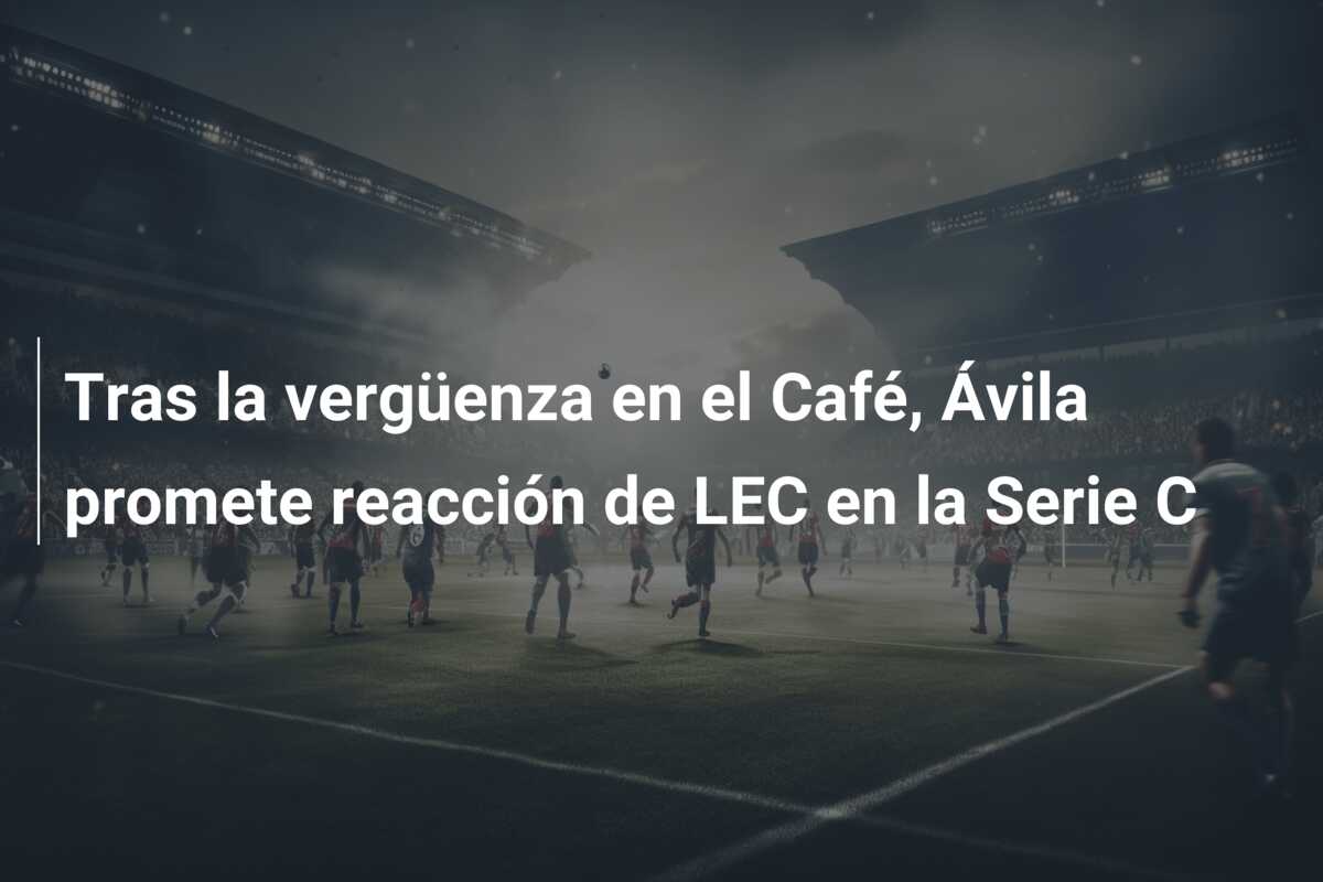Tras la vergüenza en el Café, Ávila promete reacción de LEC en la Serie C