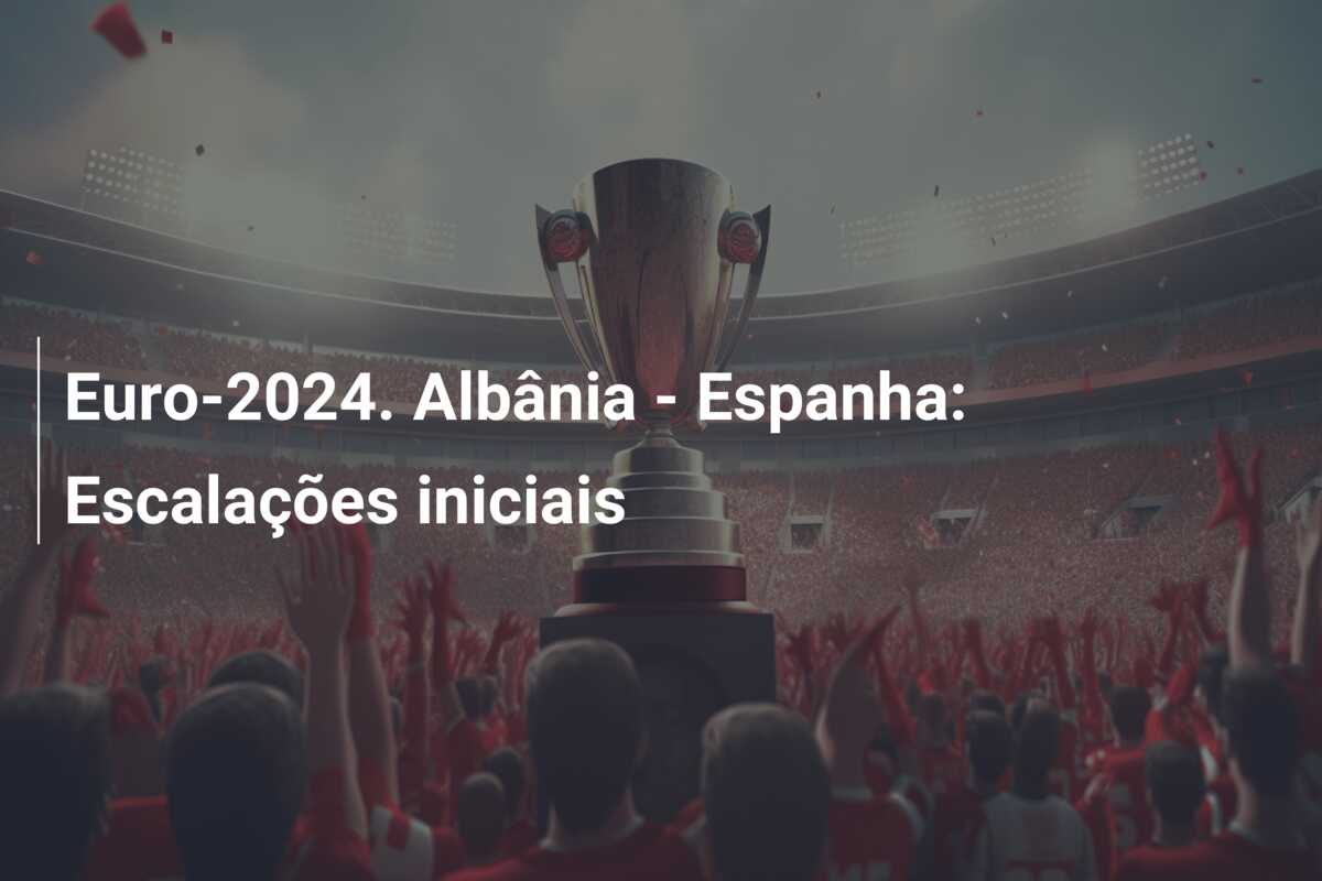 Euro-2024. Albânia – Espanha: Escalações iniciais