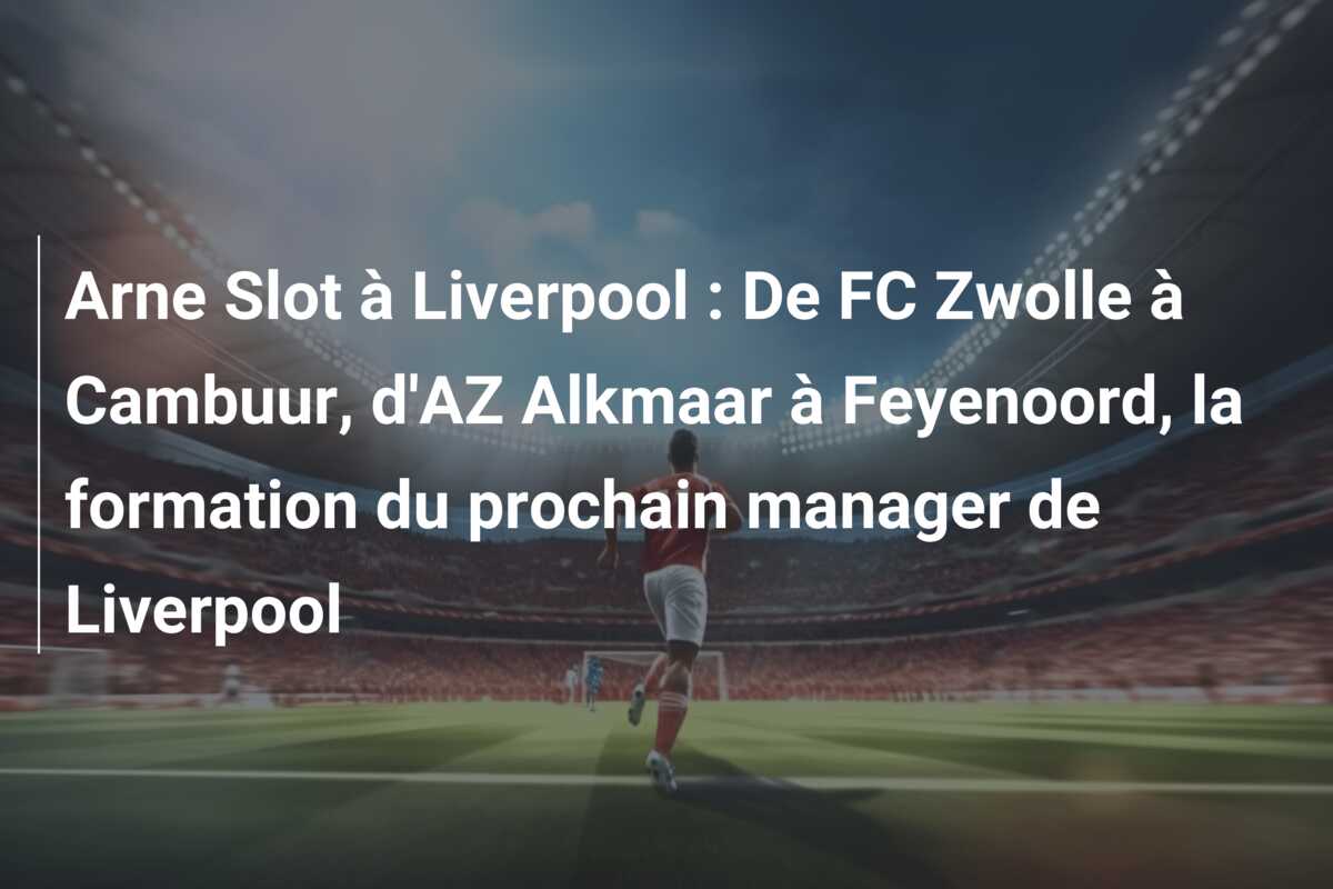 Arne Slot à Liverpool : De FC Zwolle à Cambuur, d’AZ Alkmaar à Feyenoord, la formation du prochain manager de Liverpool