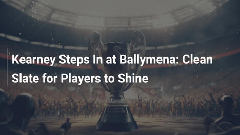 Kearney Steps In at Ballymena: Clean Slate for Players to Shine