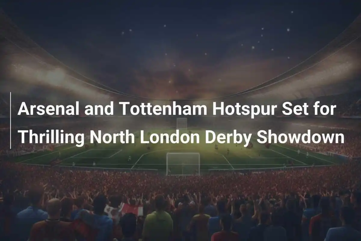Arsenal dan Tottenham Hotspur Siap Hadapi Derby Utara London yang Mendebarkan