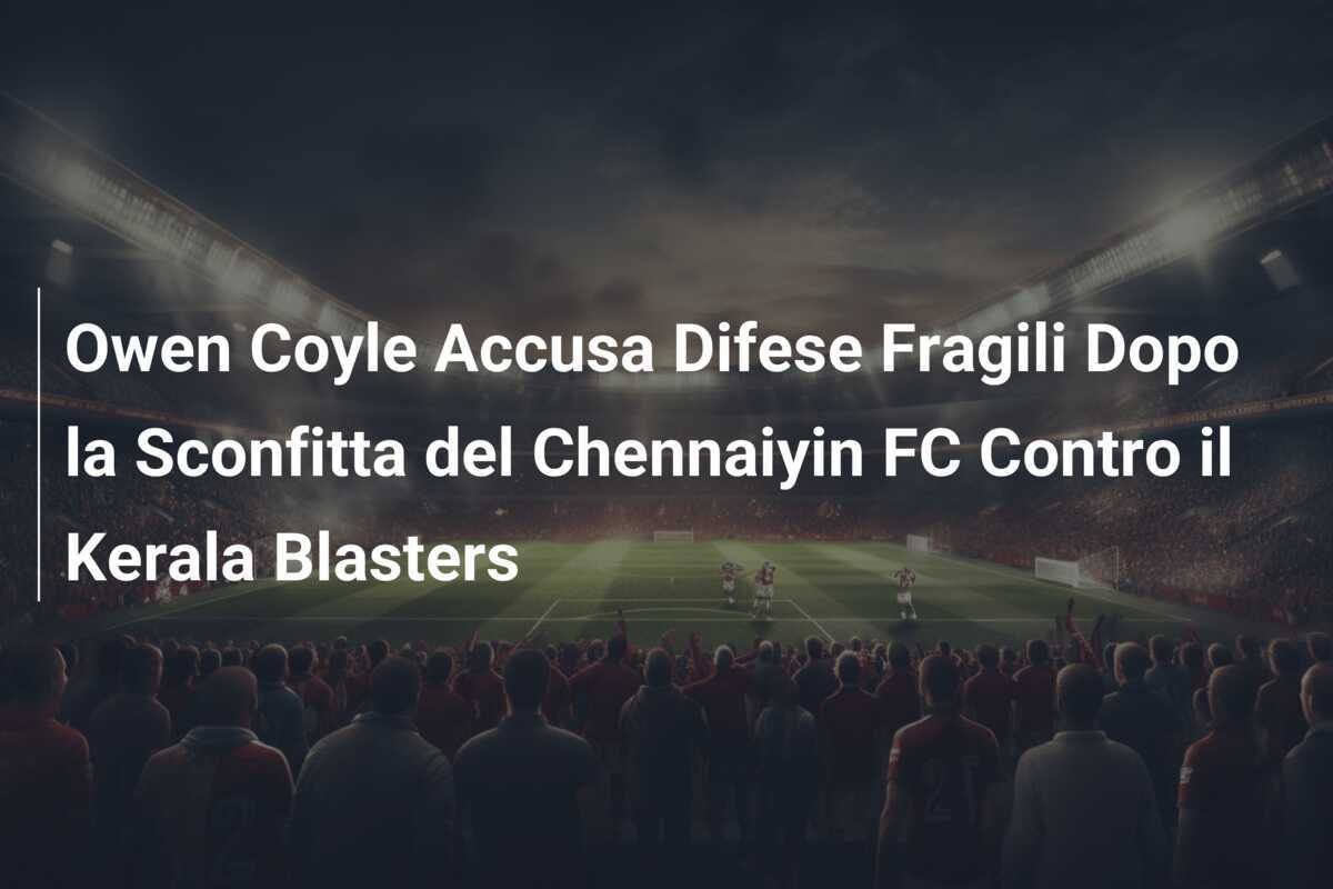 Owen Coyle Accusa Difese Fragili Dopo la Sconfitta del Chennaiyin FC Contro il Kerala Blasters