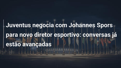 Juventus negocia com Johannes Spors para novo diretor esportivo: conversas já estão avançadas