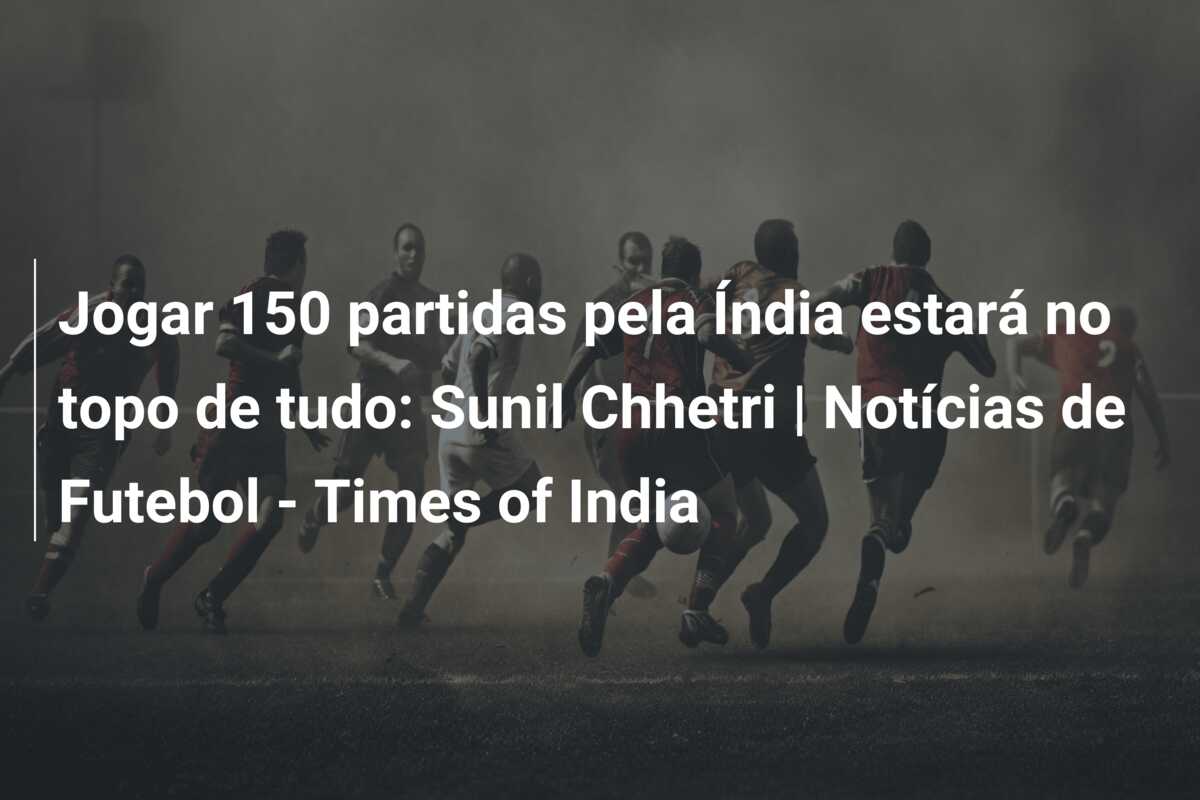 Jogar 150 partidas pela Índia estará no topo de tudo: Sunil Chhetri | Notícias de Futebol – Times of India