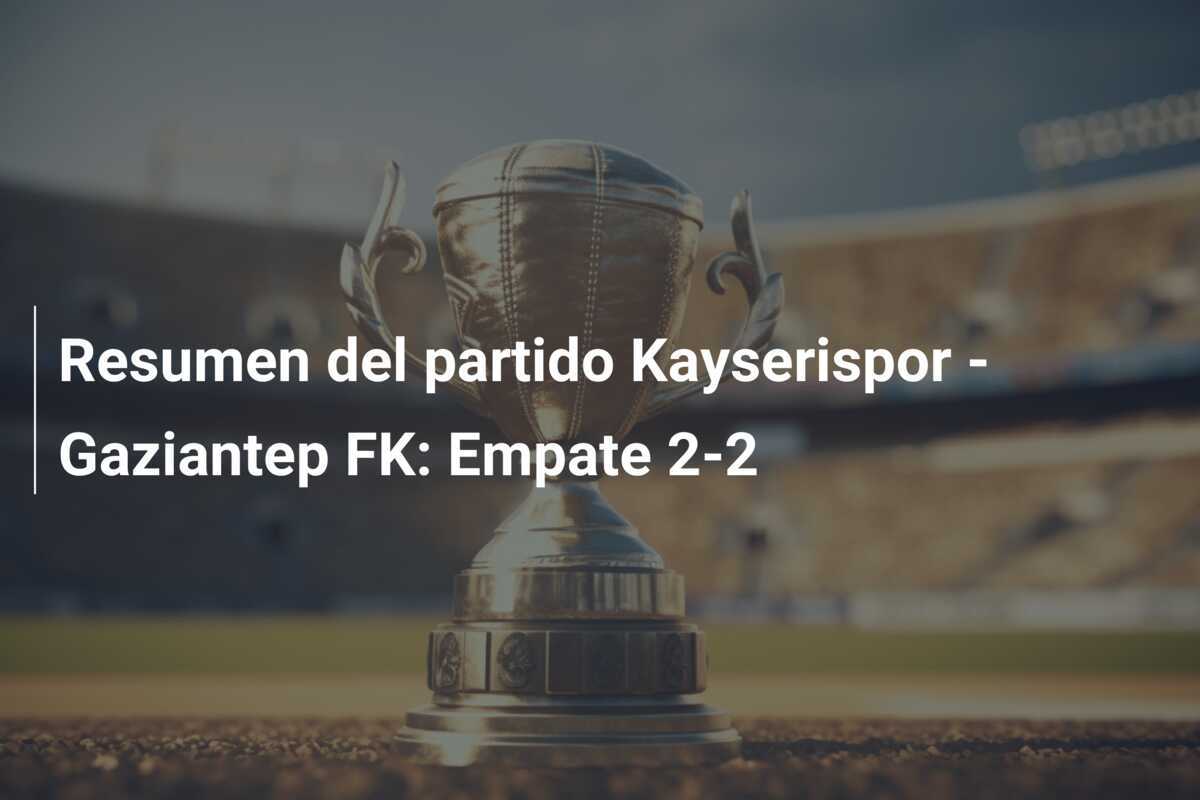 Resumen del partido Kayserispor - Gaziantep FK: Empate 2-2