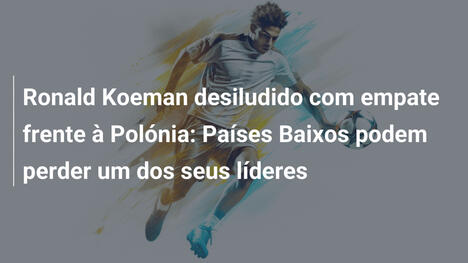 Ronald Koeman desiludido com empate frente à Polónia: Países Baixos podem perder um dos seus líderes