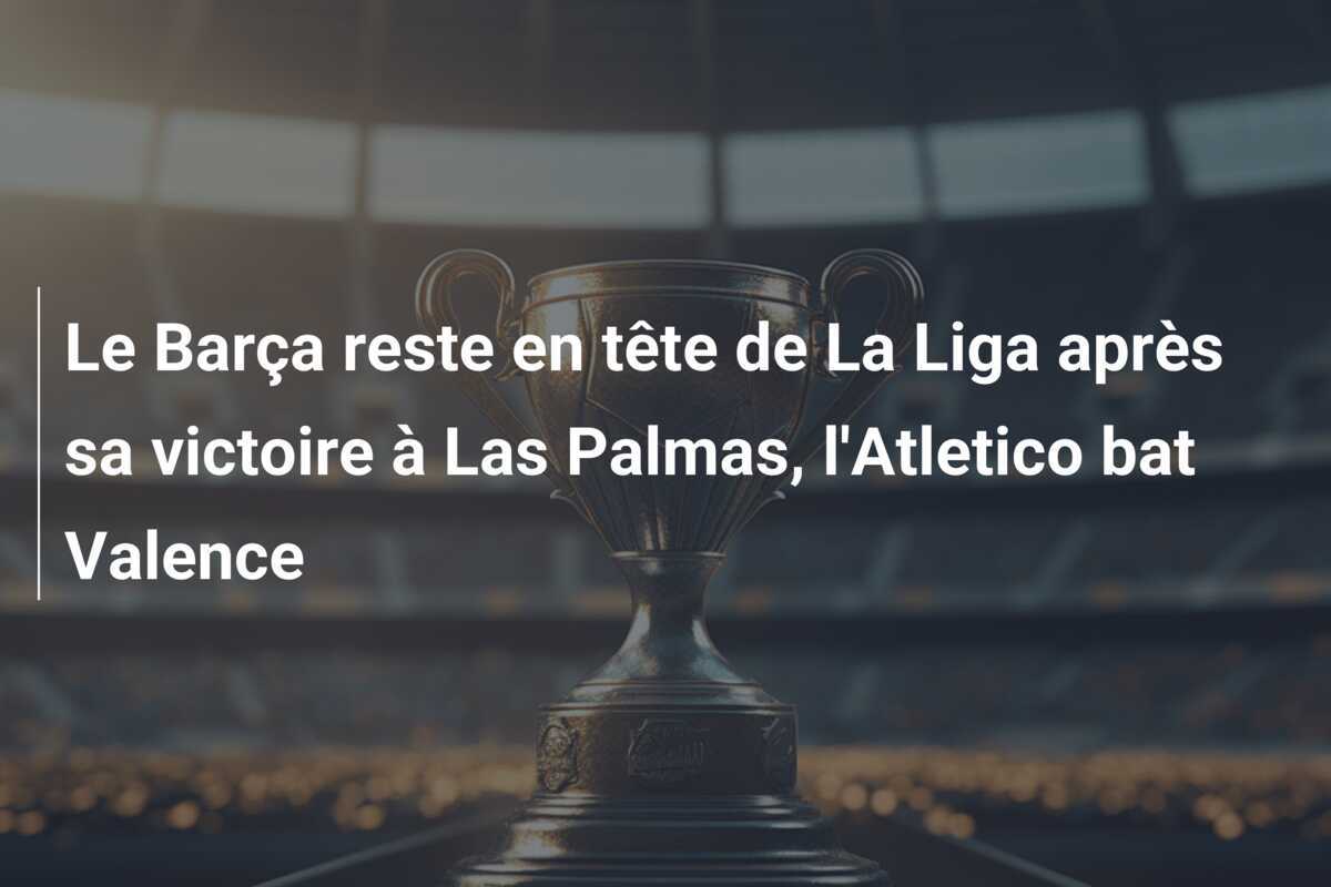 Le Barça reste en tête de La Liga après sa victoire à Las Palmas, l'Atletico bat Valence