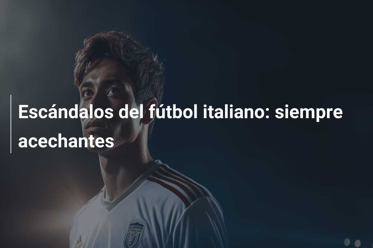 Escándalos del fútbol italiano: siempre acechantes