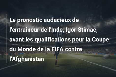 Le pronostic audacieux de l’entraîneur de l’Inde, Igor Stimac, avant les qualifications pour la Coupe du Monde de la FIFA contre l’Afghanistan