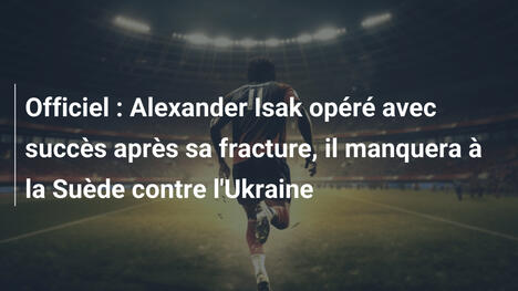 Officiel : Alexander Isak opéré avec succès après sa fracture, il manquera à la Suède contre l'Ukraine