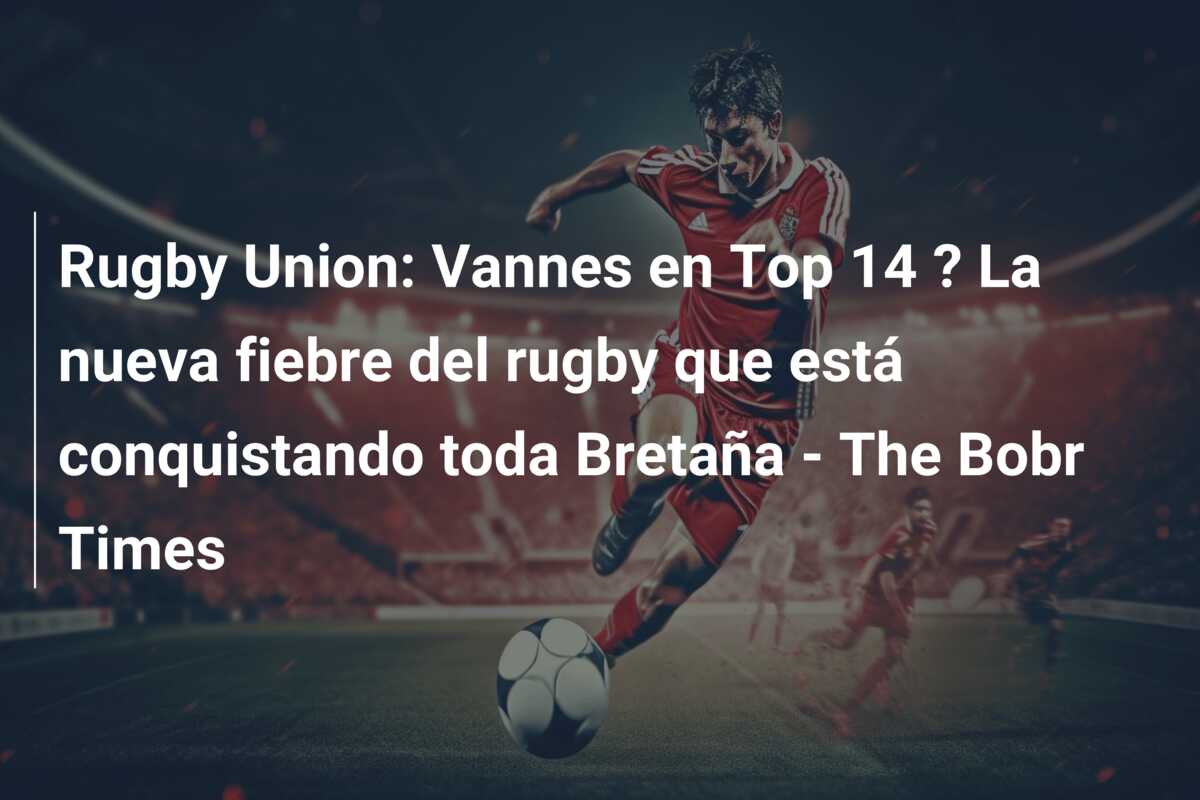Rugby Union: Vannes en Top 14 ? La nueva fiebre del rugby que está conquistando toda Bretaña – The Bobr Times
