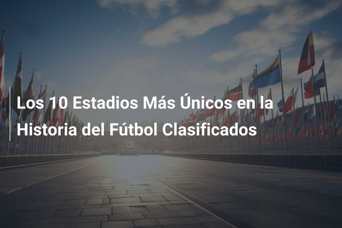 Los 10 Estadios Más Únicos en la Historia del Fútbol Clasificados