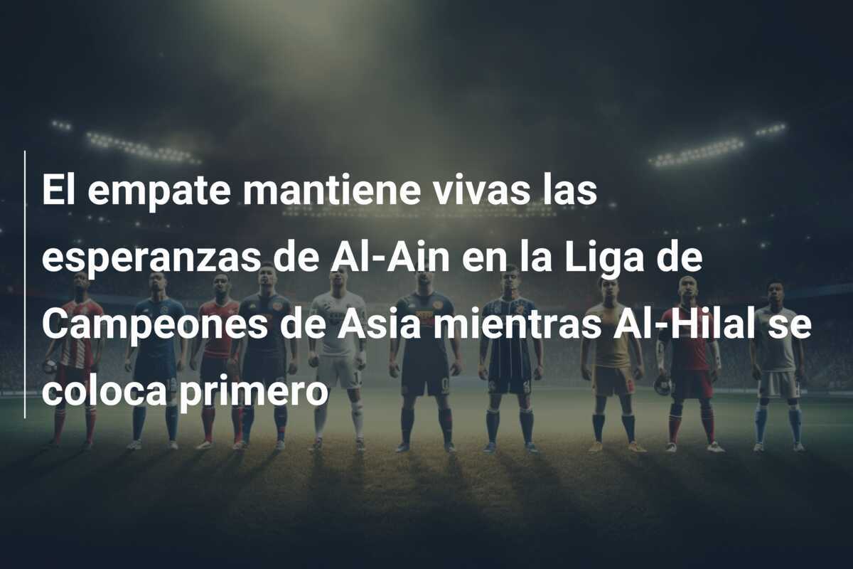 El empate mantiene vivas las esperanzas de Al-Ain en la Liga de Campeones de Asia mientras Al-Hilal se coloca primero