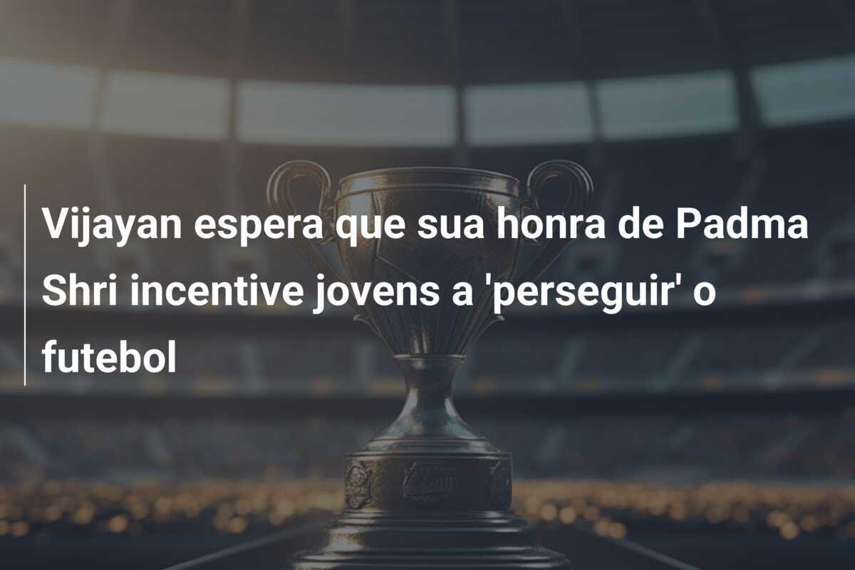 Vijayan espera que sua honra de Padma Shri incentive jovens a 'perseguir' o futebol