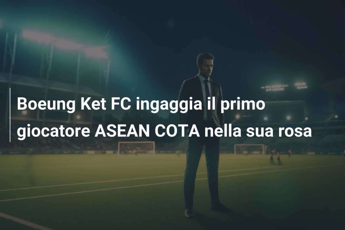 Boeung Ket FC ingaggia il primo giocatore ASEAN COTA nella sua rosa