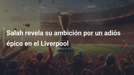 Salah revela su ambición por un adiós épico en el Liverpool