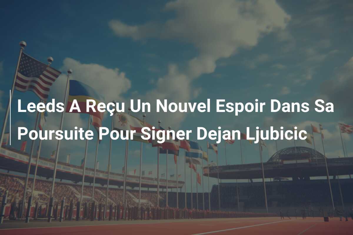 Leeds A Reçu Un Nouvel Espoir Dans Sa Poursuite Pour Signer Dejan Ljubicic