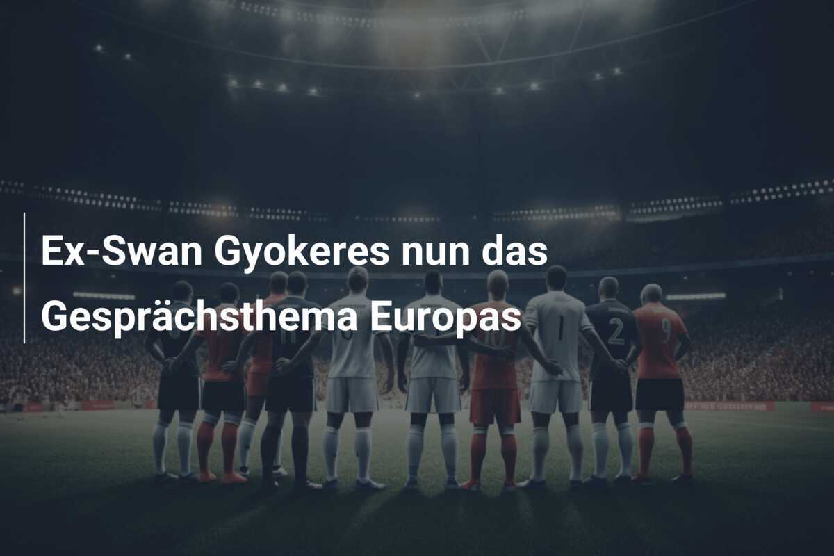 Ex-Swan Gyokeres nun das Gesprächsthema Europas