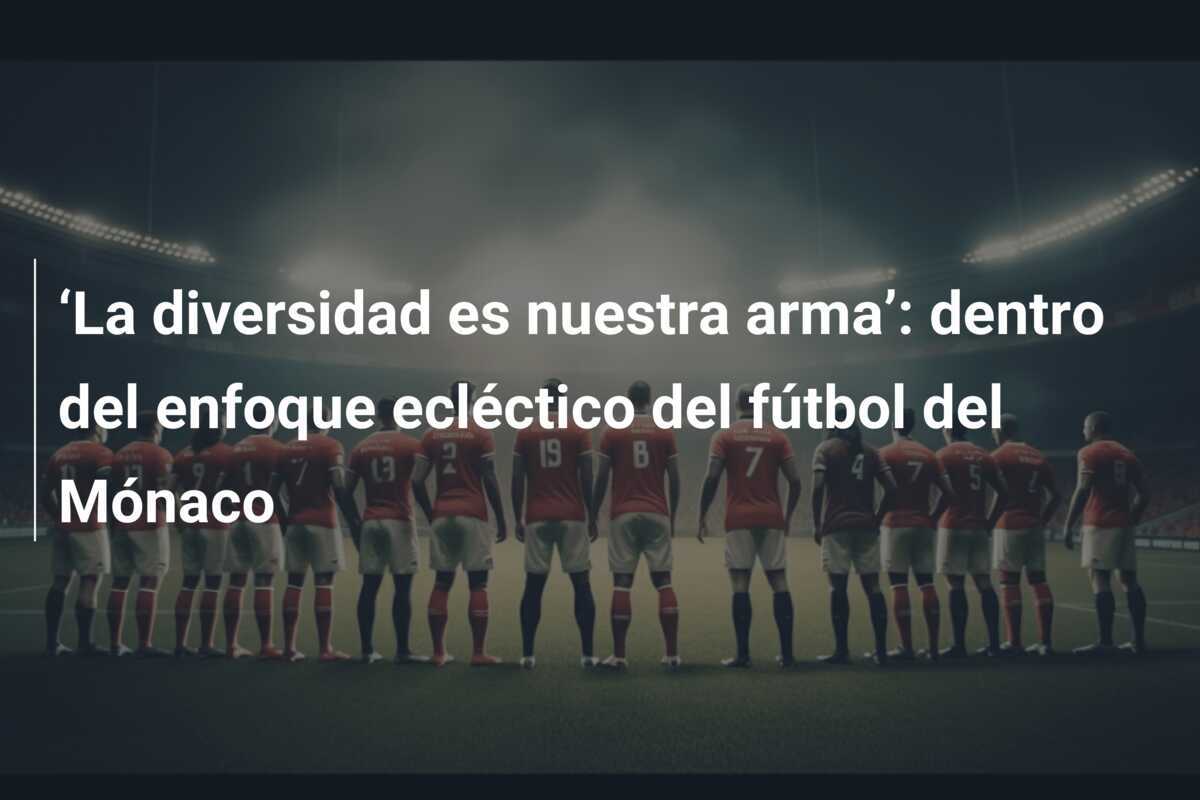 ‘La diversidad es nuestra arma’: dentro del enfoque ecléctico del fútbol del Mónaco