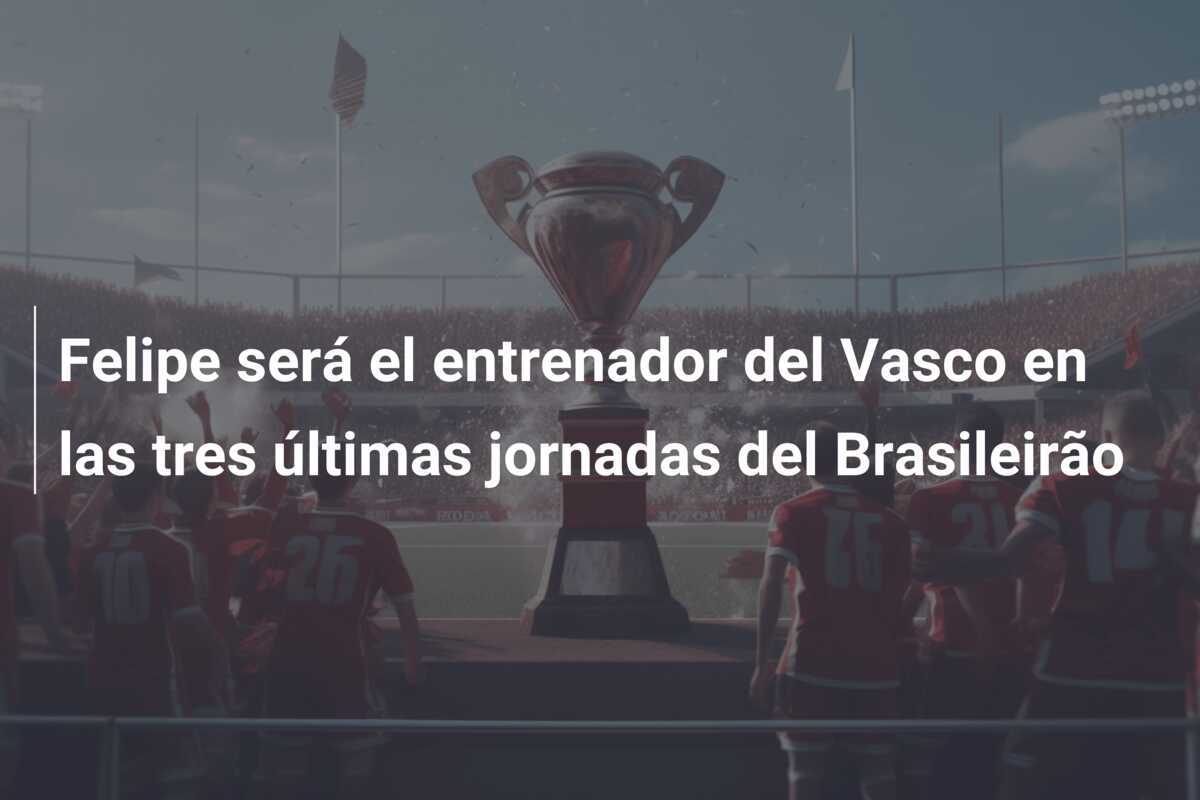 Felipe será el entrenador del Vasco en las tres últimas jornadas del Brasileirão