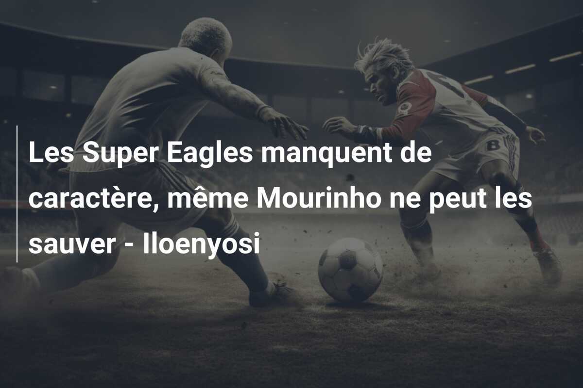 Les Super Eagles manquent de caractère, même Mourinho ne peut les sauver - Iloenyosi