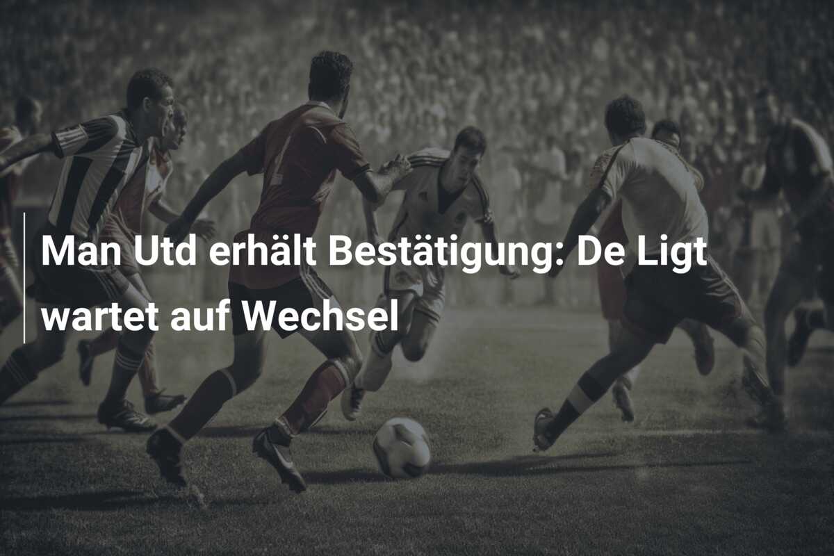 Man Utd erhält Bestätigung: De Ligt wartet auf Wechsel
