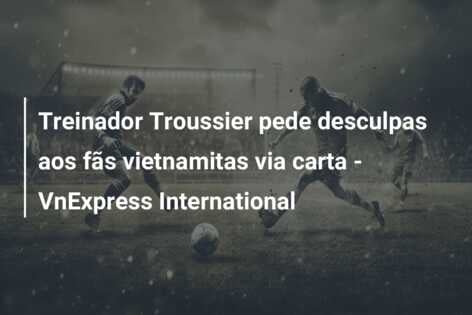 Treinador Troussier pede desculpas aos fãs vietnamitas via carta – VnExpress International
