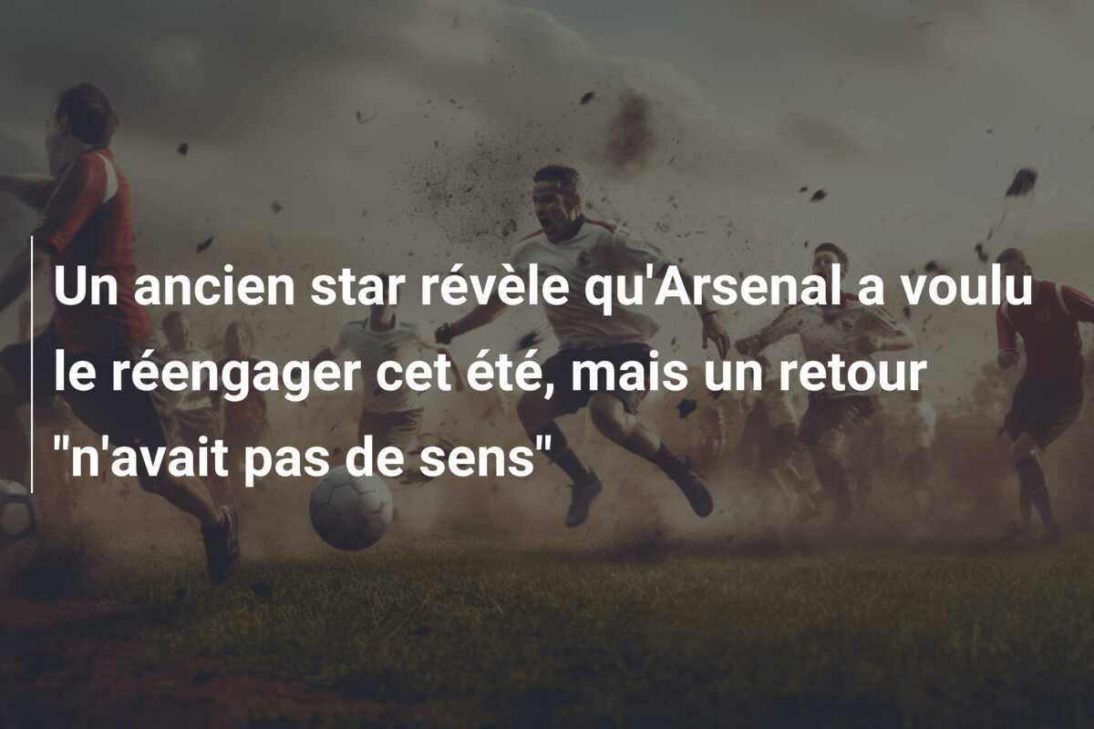 Un ancien star révèle qu’Arsenal a voulu le réengager cet été, mais un retour “n’avait pas de sens”