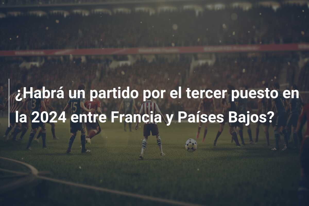¿Habrá un partido por el tercer puesto en la 2024 entre Francia y Países Bajos?