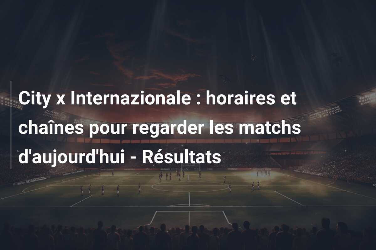 City x Internazionale : horaires et chaînes pour regarder les matchs d'aujourd'hui - Résultats