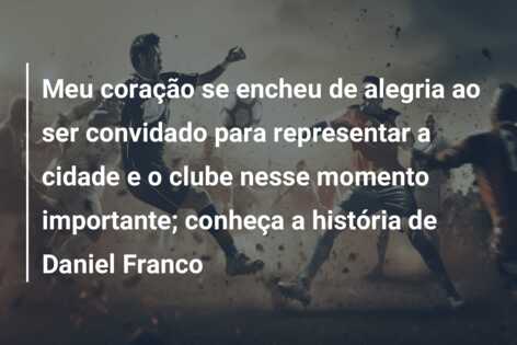 Meu coração se encheu de alegria ao ser convidado para representar a cidade e o clube nesse momento importante; conheça a história de Daniel Franco