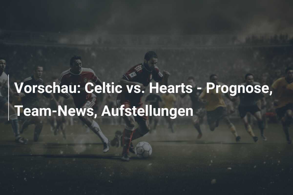 Vorschau: Celtic vs. Hearts - Prognose, Team-News, Aufstellungen