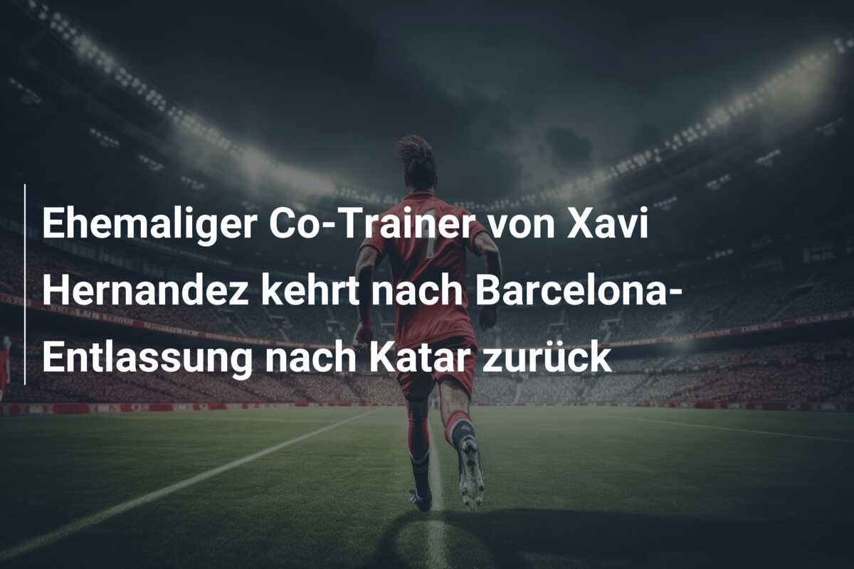 Ehemaliger Co-Trainer von Xavi Hernandez kehrt nach Barcelona-Entlassung nach Katar zurück