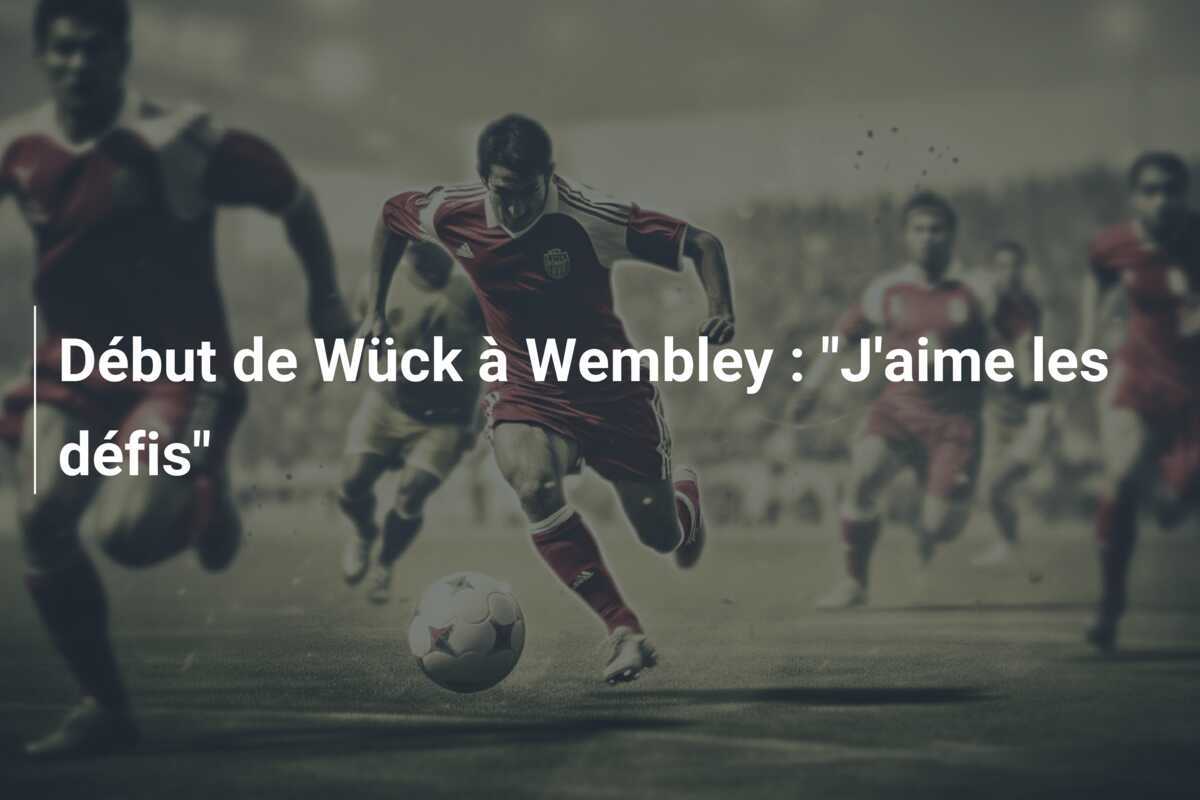 Début de Wück à Wembley : "J'aime les défis"