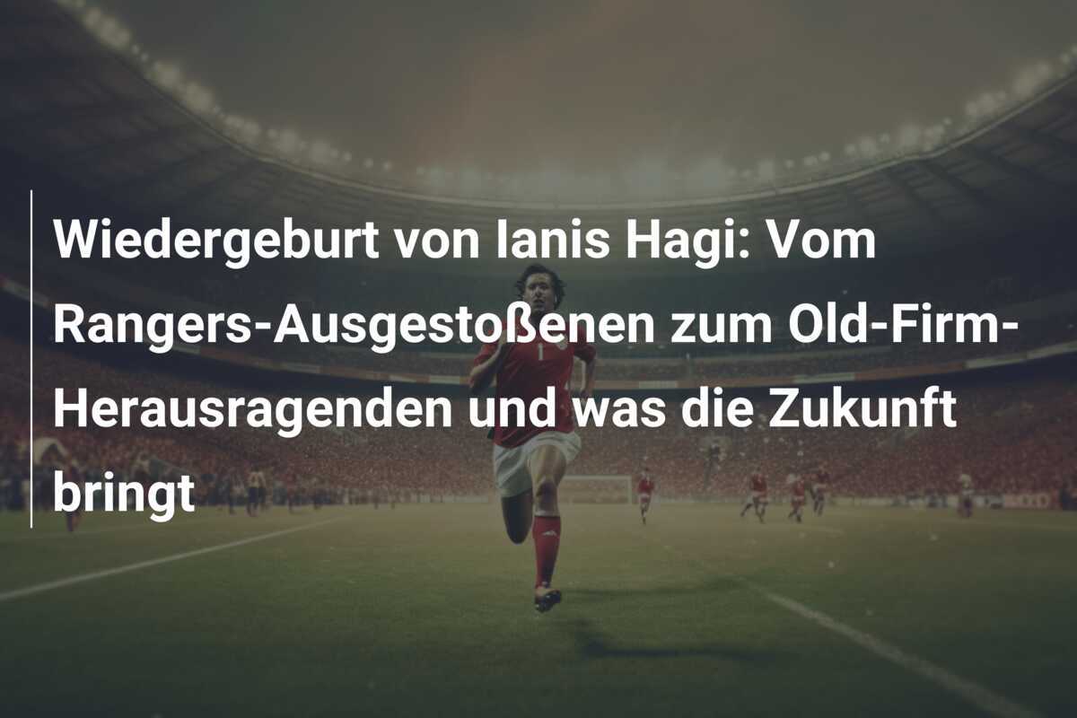 Wiedergeburt von Ianis Hagi: Vom Rangers-Ausgestoßenen zum Old-Firm-Herausragenden und was die Zukunft bringt