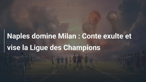 Naples domine Milan : Conte exulte et vise la Ligue des Champions