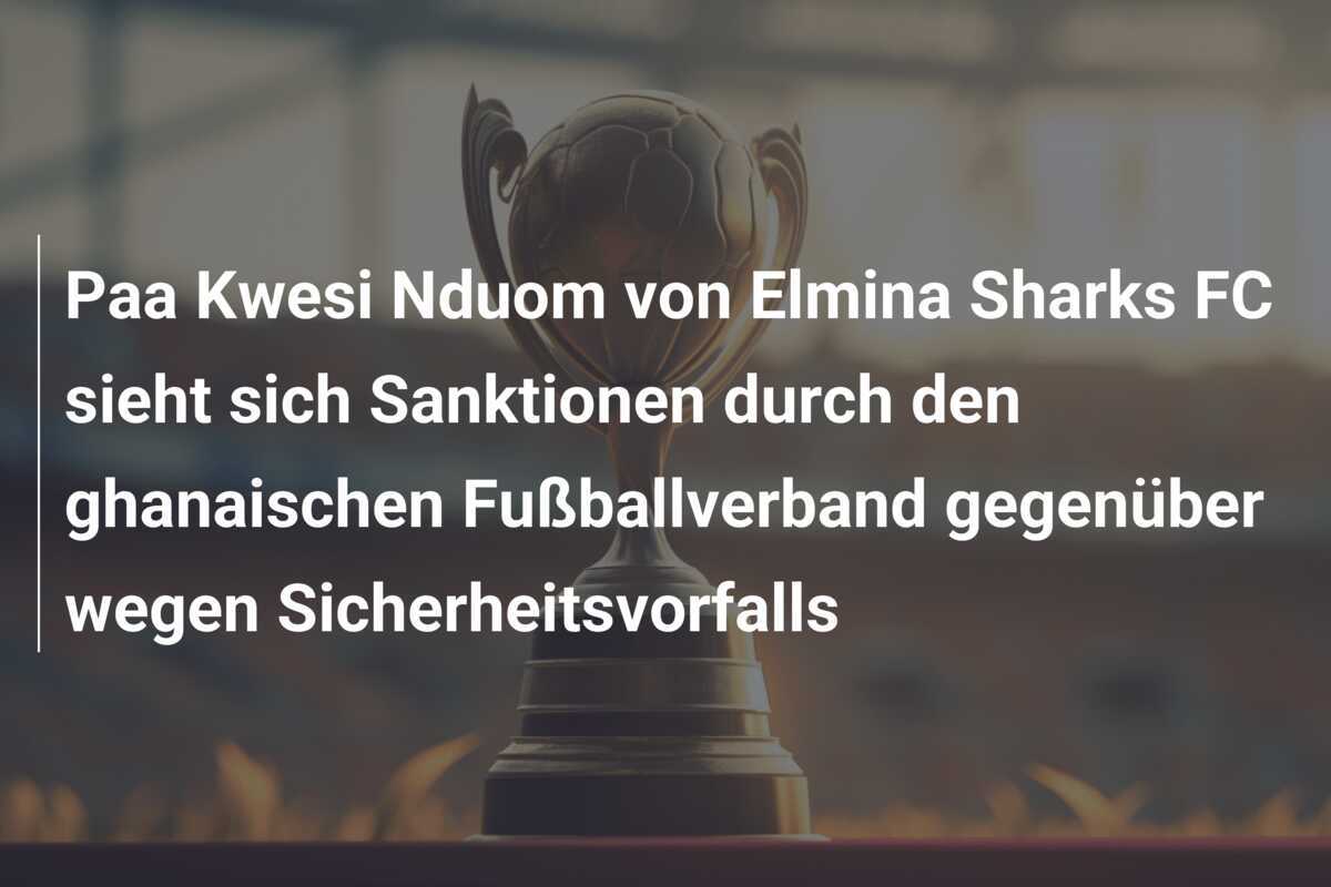 Paa Kwesi Nduom von Elmina Sharks FC sieht sich Sanktionen durch den ghanaischen Fußballverband gegenüber wegen Sicherheitsvorfalls