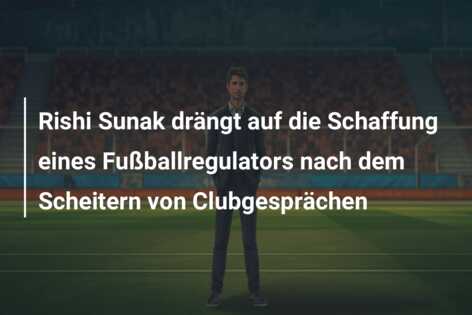 Rishi Sunak drängt auf die Schaffung eines Fußballregulators nach dem Scheitern von Clubgesprächen