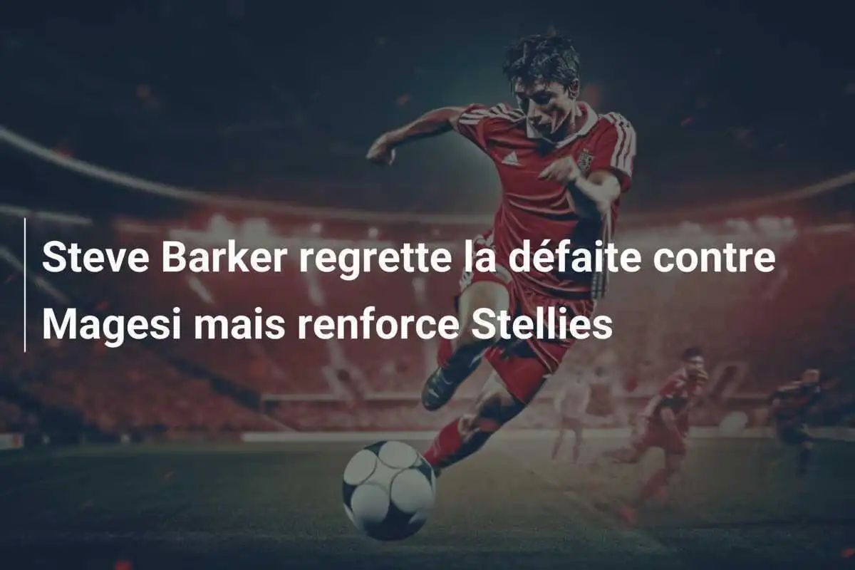 Steve Barker regrette la défaite contre Magesi mais renforce Stellies
