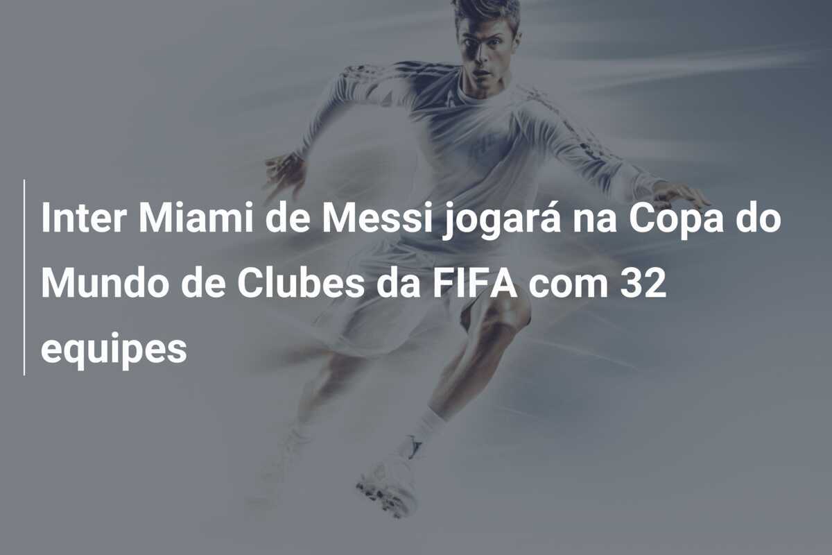Inter Miami de Messi jogará na Copa do Mundo de Clubes da FIFA com 32 equipes