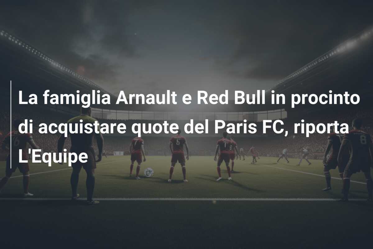 La famiglia Arnault e Red Bull in procinto di acquistare quote del Paris FC, riporta L'Equipe