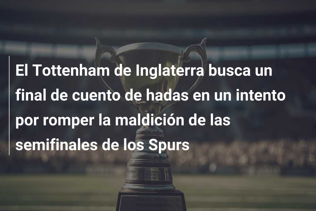 El Tottenham de Inglaterra busca un final de cuento de hadas en un intento por romper la maldición de las semifinales de los Spurs