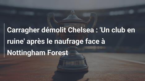 Carragher démolit Chelsea : 'Un club en ruine' après le naufrage face à Nottingham Forest