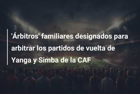 ‘Árbitros’ familiares designados para arbitrar los partidos de vuelta de Yanga y Simba de la CAF