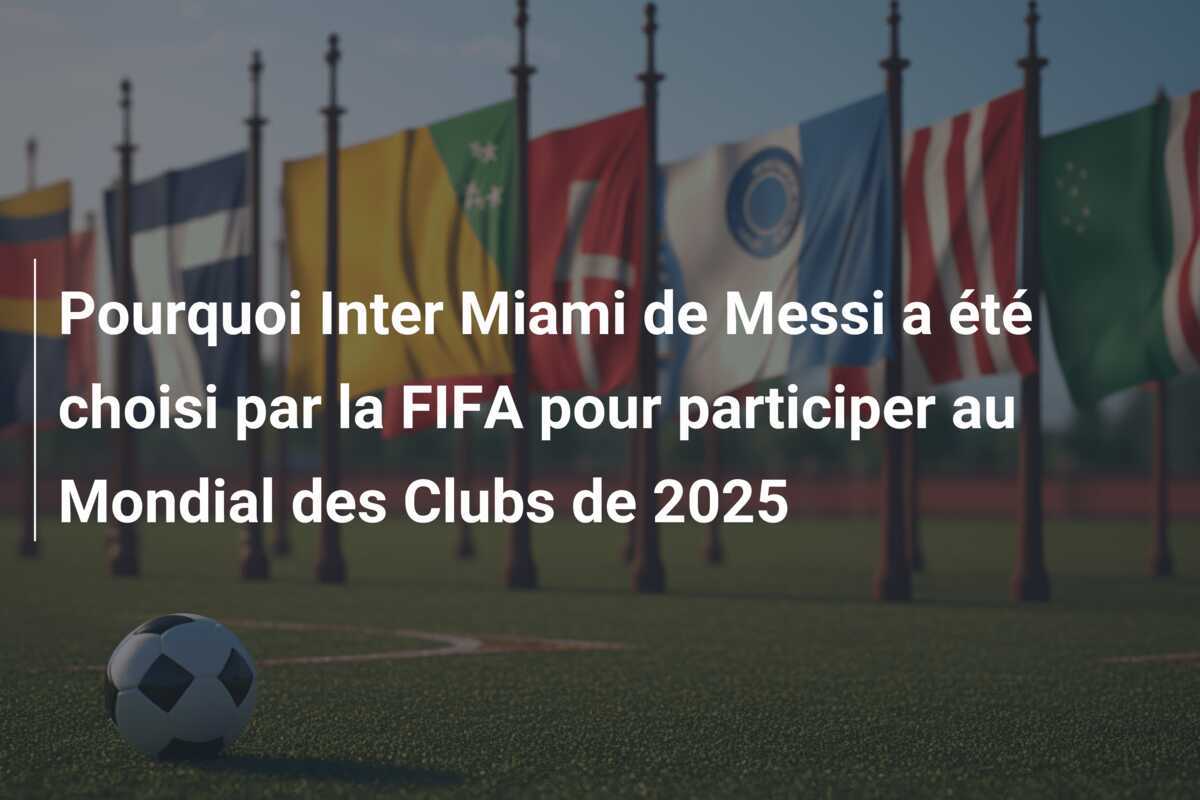 Pourquoi Inter Miami de Messi a été choisi par la FIFA pour participer au Mondial des Clubs de 2025