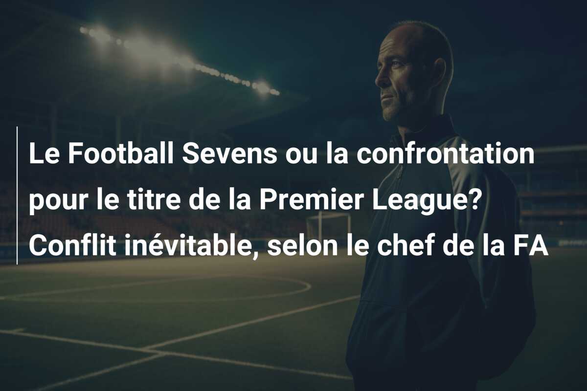 Le Football Sevens ou la confrontation pour le titre de la Premier League? Conflit inévitable, selon le chef de la FA