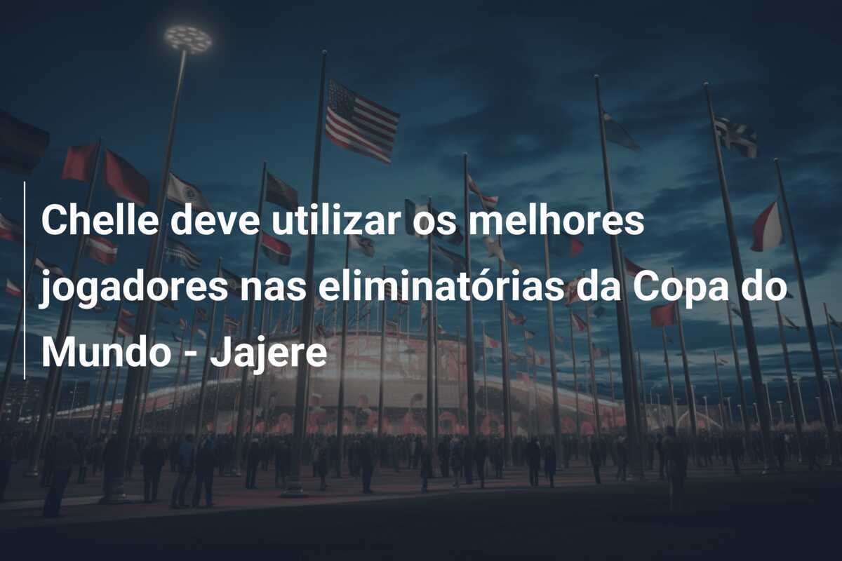 Chelle deve utilizar os melhores jogadores nas eliminatórias da Copa do Mundo - Jajere