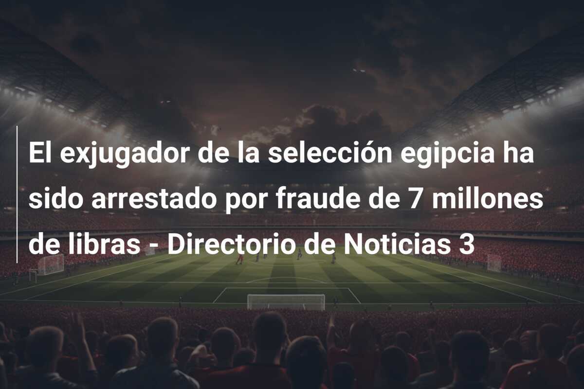 El exjugador de la selección egipcia ha sido arrestado por fraude de 7 millones de libras - Directorio de Noticias 3